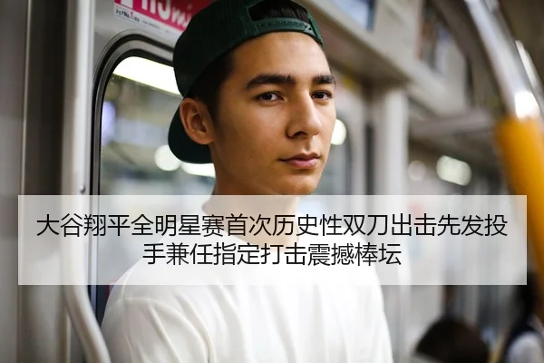 大谷翔平全明星赛首次历史性双刀出击先发投手兼任指定打击震撼棒坛