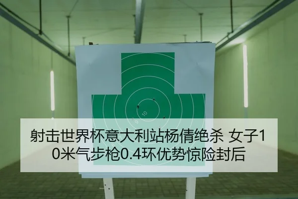 射击世界杯意大利站杨倩绝杀 女子10米气步枪0.4环优势惊险封后